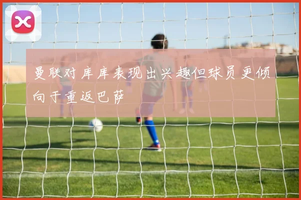 曼联对库库表现出兴趣但球员更倾向于重返巴萨