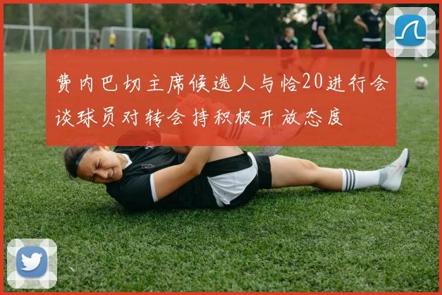 费内巴切主席候选人与恰20进行会谈球员对转会持积极开放态度