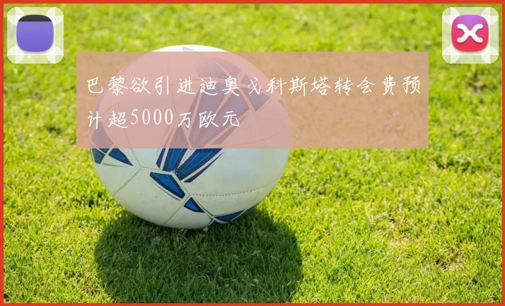 巴黎欲引进迪奥戈科斯塔转会费预计超5000万欧元