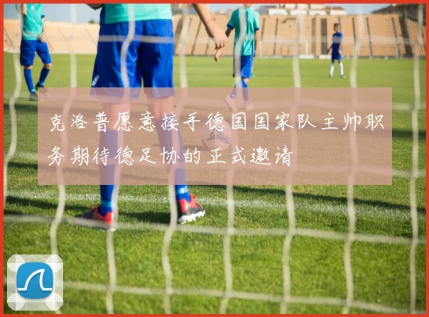 克洛普愿意接手德国国家队主帅职务期待德足协的正式邀请