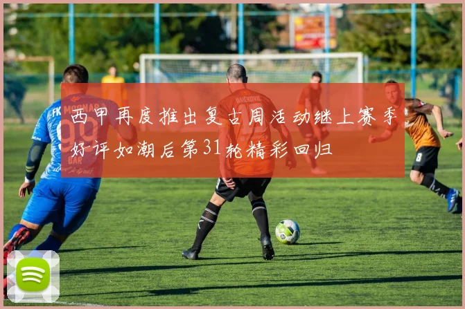 西甲再度推出复古周活动继上赛季好评如潮后第31轮精彩回归