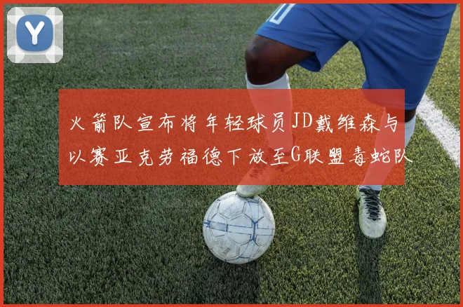 火箭队宣布将年轻球员JD戴维森与以赛亚克劳福德下放至G联盟毒蛇队进行锻炼