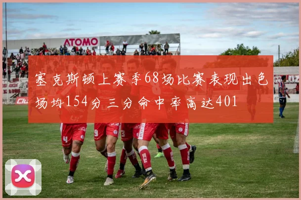 塞克斯顿上赛季68场比赛表现出色场均154分三分命中率高达401
