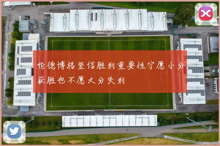 伦德博格坚信胜利重要性宁愿小分获胜也不愿大分失利