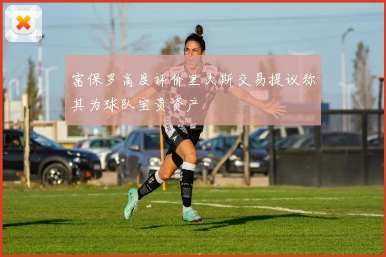 富保罗高度评价里夫斯交易提议称其为球队宝贵资产