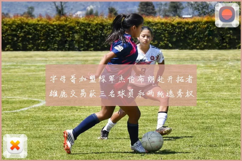 字母哥加盟绿军杰伦布朗赴开拓者雄鹿交易获三名球员和两轮选秀权