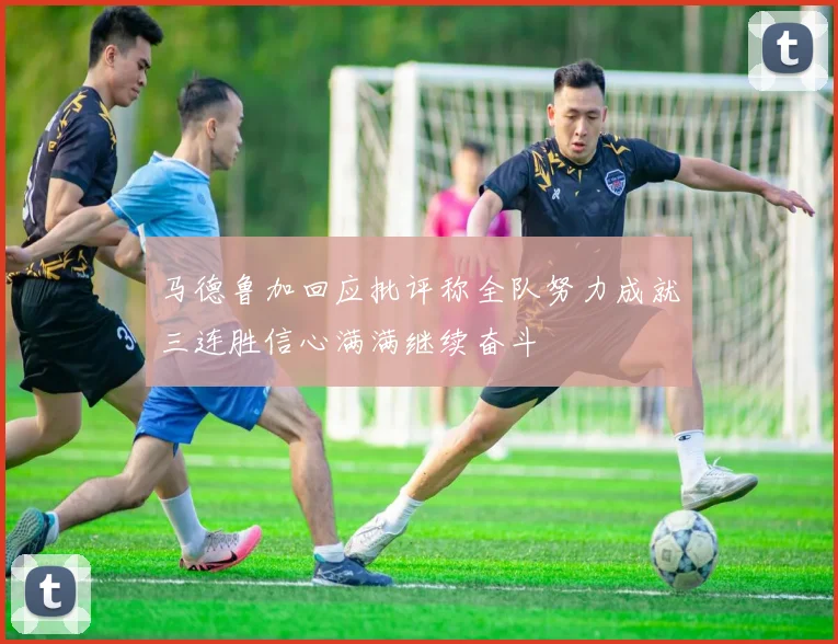 马德鲁加回应批评称全队努力成就三连胜信心满满继续奋斗