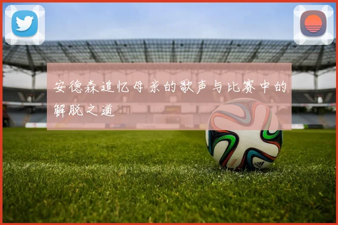 安德森追忆母亲的歌声与比赛中的解脱之道