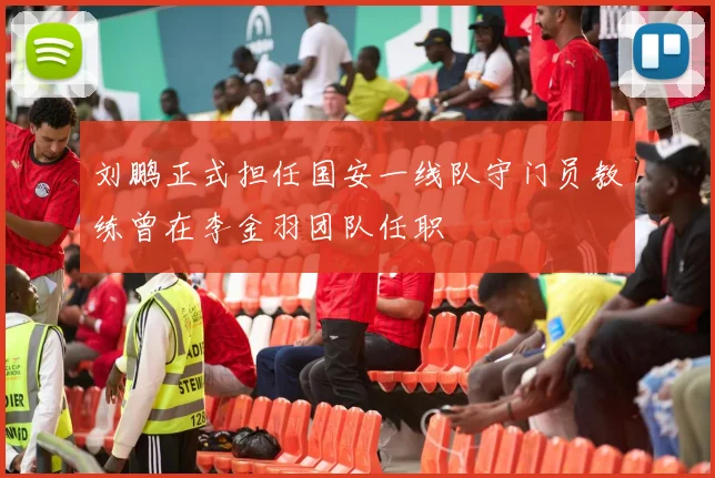 刘鹏正式担任国安一线队守门员教练曾在李金羽团队任职