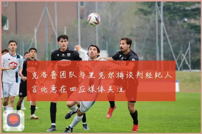克洛普团队与里克尔梅谈判经纪人言论意在回应媒体关注