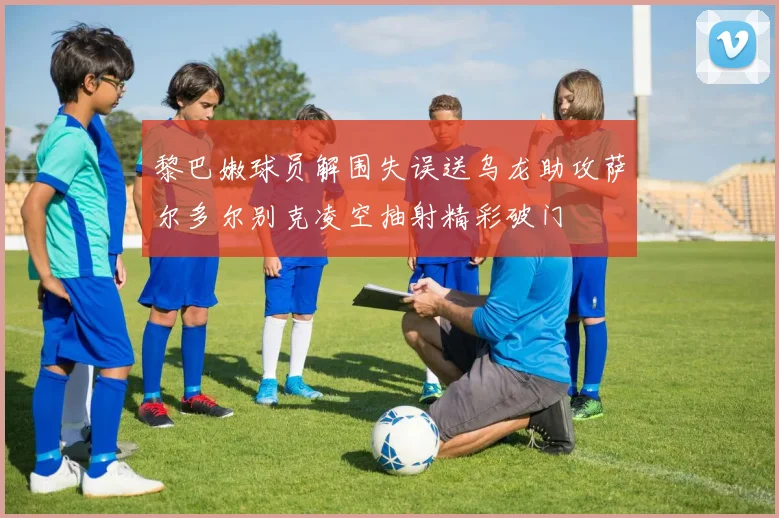 黎巴嫩球员解围失误送乌龙助攻萨尔多尔别克凌空抽射精彩破门