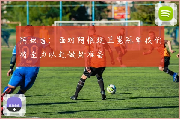阿坎吉：面对阿根廷卫冕冠军我们将全力以赴做好准备