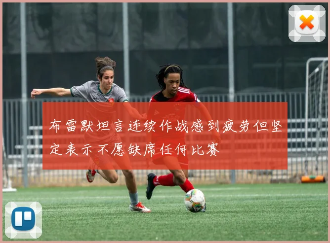 布雷默坦言连续作战感到疲劳但坚定表示不愿缺席任何比赛
