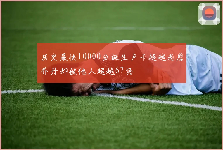 历史最快10000分诞生卢卡超越老詹乔丹却被他人超越67场