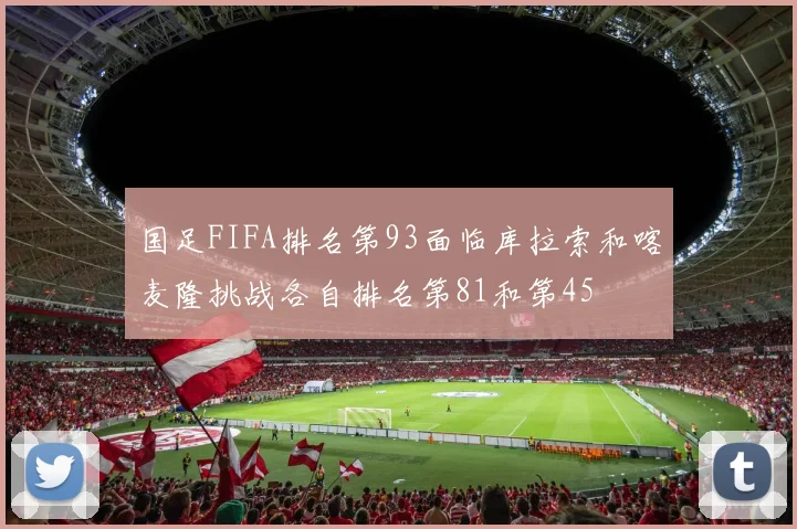 国足FIFA排名第93面临库拉索和喀麦隆挑战各自排名第81和第45