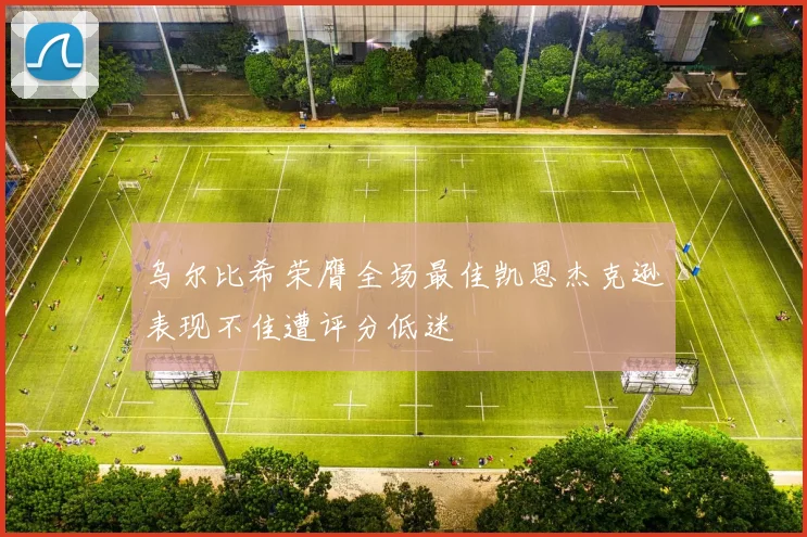 乌尔比希荣膺全场最佳凯恩杰克逊表现不佳遭评分低迷
