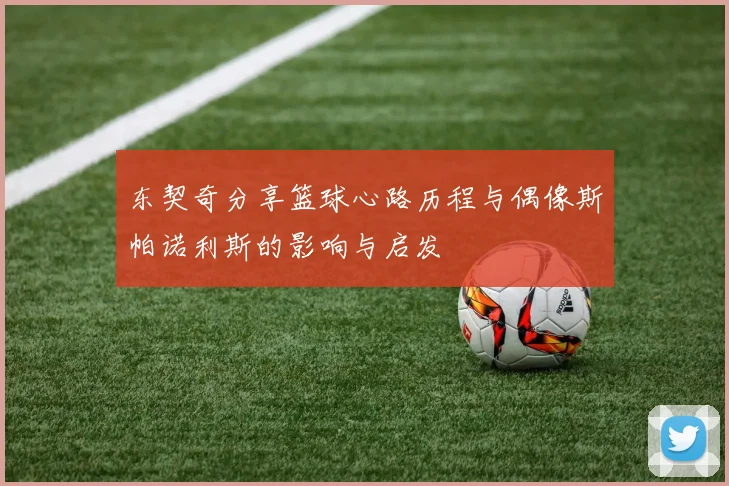 东契奇分享篮球心路历程与偶像斯帕诺利斯的影响与启发