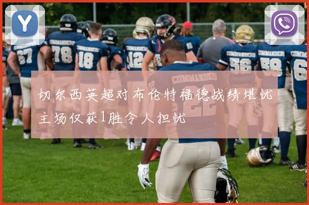 切尔西英超对布伦特福德战绩堪忧主场仅获1胜令人担忧