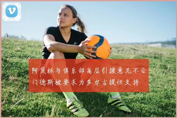 阿莫林与俱乐部高层引援意见不合门德斯被要求为多尔古提供支持