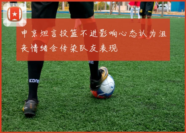 申京坦言投篮不进影响心态认为沮丧情绪会传染队友表现