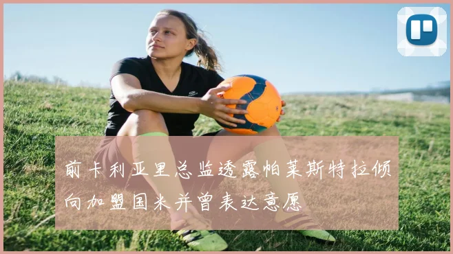 前卡利亚里总监透露帕莱斯特拉倾向加盟国米并曾表达意愿