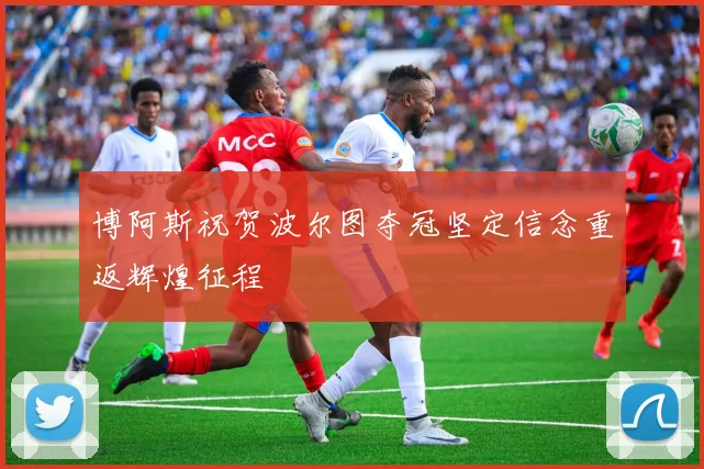 博阿斯祝贺波尔图夺冠坚定信念重返辉煌征程