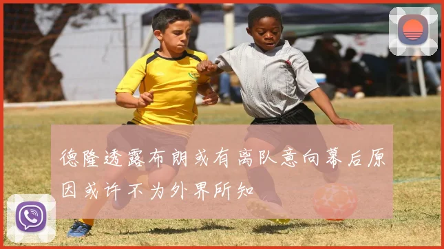 德隆透露布朗或有离队意向幕后原因或许不为外界所知