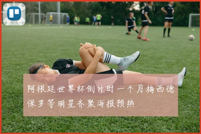阿根廷世界杯倒计时一个月梅西德保罗等明星齐聚海报预热