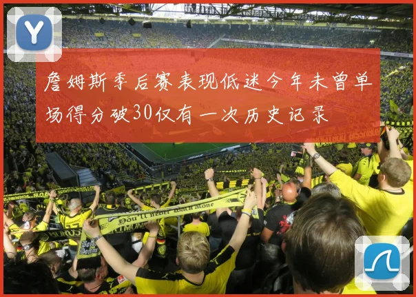 詹姆斯季后赛表现低迷今年未曾单场得分破30仅有一次历史记录